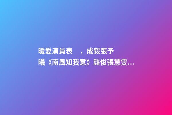 暖愛演員表，成毅張予曦《南風知我意》龔俊張慧雯首搭檔!這些cp你期待嗎